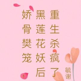 娇骨樊笼，黑莲花妖后重生杀疯了