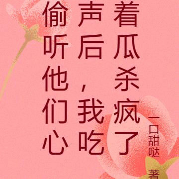 偷听他们心声后，我吃着瓜杀疯了